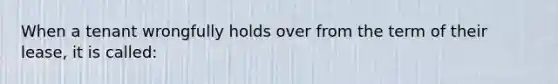 When a tenant wrongfully holds over from the term of their lease, it is called: