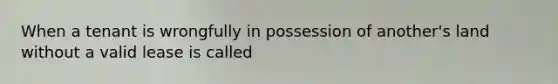 When a tenant is wrongfully in possession of another's land without a valid lease is called