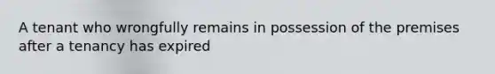 A tenant who wrongfully remains in possession of the premises after a tenancy has expired