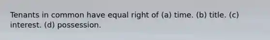 Tenants in common have equal right of (a) time. (b) title. (c) interest. (d) possession.