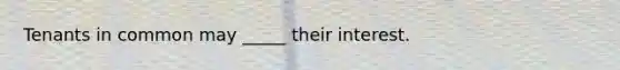 Tenants in common may _____ their interest.