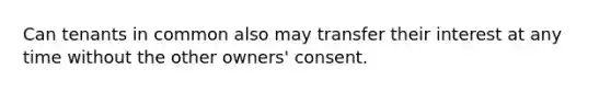 Can tenants in common also may transfer their interest at any time without the other owners' consent.