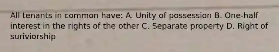 All tenants in common have: A. Unity of possession B. One-half interest in the rights of the other C. Separate property D. Right of suriviorship