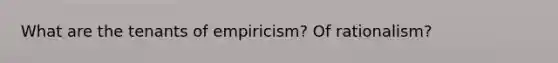 What are the tenants of empiricism? Of rationalism?