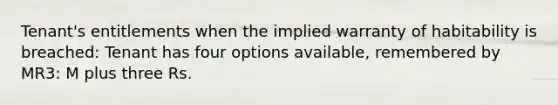 Tenant's entitlements when the implied warranty of habitability is breached: Tenant has four options available, remembered by MR3: M plus three Rs.