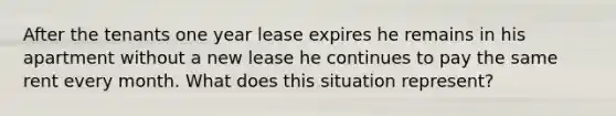 After the tenants one year lease expires he remains in his apartment without a new lease he continues to pay the same rent every month. What does this situation represent?