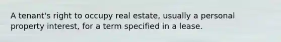 A tenant's right to occupy real estate, usually a personal property interest, for a term specified in a lease.