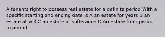 A tenants right to possess real estate for a definite period With a specific starting and ending date is A an estate for years B an estate at will C an estate at sufferance D An estate from period to period