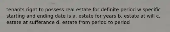 tenants right to possess real estate for definite period w specific starting and ending date is a. estate for years b. estate at will c. estate at sufferance d. estate from period to period