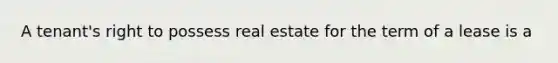 A tenant's right to possess real estate for the term of a lease is a