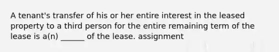A tenant's transfer of his or her entire interest in the leased property to a third person for the entire remaining term of the lease is a(n) ______ of the lease. assignment