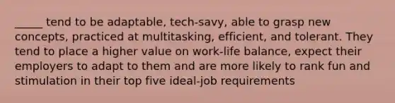 _____ tend to be adaptable, tech-savy, able to grasp new concepts, practiced at multitasking, efficient, and tolerant. They tend to place a higher value on work-life balance, expect their employers to adapt to them and are more likely to rank fun and stimulation in their top five ideal-job requirements