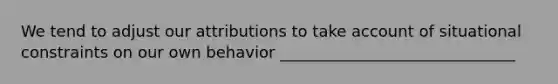 We tend to adjust our attributions to take account of situational constraints on our own behavior ______________________________