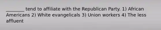 ________ tend to affiliate with the Republican Party. 1) African Americans 2) White evangelicals 3) Union workers 4) The less affluent