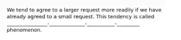 We tend to agree to a larger request more readily if we have already agreed to a small request. This tendency is called ________________-______________-___________-_________ phenomenon.