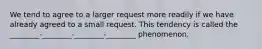 We tend to agree to a larger request more readily if we have already agreed to a small request. This tendency is called the ________-________-________-________ phenomenon.