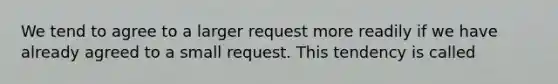 We tend to agree to a larger request more readily if we have already agreed to a small request. This tendency is called