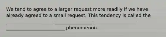 We tend to agree to a larger request more readily if we have already agreed to a small request. This tendency is called the ____________________-________________-__________________- _________________________ phenomenon.