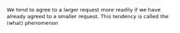 We tend to agree to a larger request more readily if we have already agreed to a smaller request. This tendency is called the (what) phenomenon