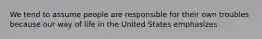 We tend to assume people are responsible for their own troubles because our way of life in the United States emphasizes