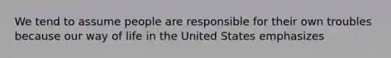 We tend to assume people are responsible for their own troubles because our way of life in the United States emphasizes