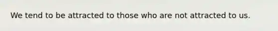 We tend to be attracted to those who are not attracted to us.