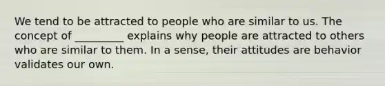 We tend to be attracted to people who are similar to us. The concept of _________ explains why people are attracted to others who are similar to them. In a sense, their attitudes are behavior validates our own.