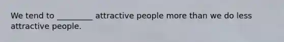 We tend to _________ attractive people more than we do less attractive people.