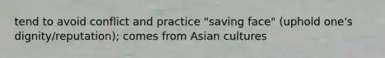 tend to avoid conflict and practice "saving face" (uphold one's dignity/reputation); comes from Asian cultures