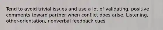 Tend to avoid trivial issues and use a lot of validating, positive comments toward partner when conflict does arise. Listening, other-orientation, nonverbal feedback cues