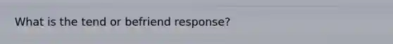 What is the tend or befriend response?