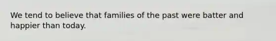 We tend to believe that families of the past were batter and happier than today.