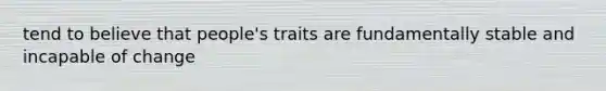 tend to believe that people's traits are fundamentally stable and incapable of change