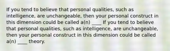 If you tend to believe that personal qualities, such as intelligence, are unchangeable, then your personal construct in this dimension could be called a(n) ____ If you tend to believe that personal qualities, such as intelligence, are unchangeable, then your personal construct in this dimension could be called a(n) ____ theory.