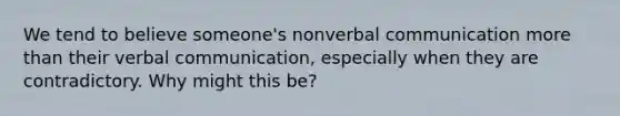 We tend to believe someone's nonverbal communication more than their verbal communication, especially when they are contradictory. Why might this be?