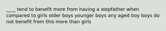 ____ tend to benefit more from having a stepfather when compared to girls older boys younger boys any aged boy boys do not benefit from this more than girls