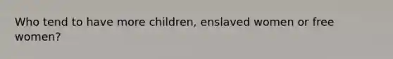 Who tend to have more children, enslaved women or free women?