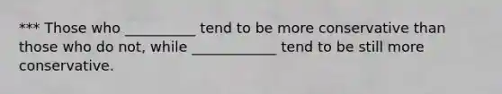 *** Those who __________ tend to be more conservative than those who do not, while ____________ tend to be still more conservative.