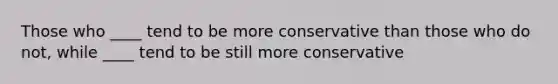 Those who ____ tend to be more conservative than those who do not, while ____ tend to be still more conservative