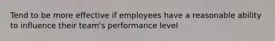 Tend to be more effective if employees have a reasonable ability to influence their team's performance level