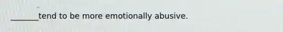 _______tend to be more emotionally abusive.