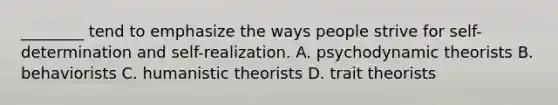 ________ tend to emphasize the ways people strive for self-determination and self-realization. A. psychodynamic theorists B. behaviorists C. humanistic theorists D. trait theorists