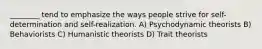 ________ tend to emphasize the ways people strive for self-determination and self-realization. A) Psychodynamic theorists B) Behaviorists C) Humanistic theorists D) Trait theorists