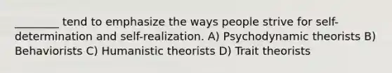 ________ tend to emphasize the ways people strive for self-determination and self-realization. A) Psychodynamic theorists B) Behaviorists C) Humanistic theorists D) Trait theorists