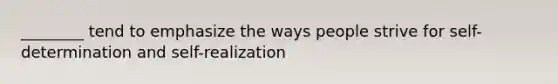 ________ tend to emphasize the ways people strive for self-determination and self-realization