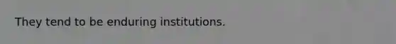 They tend to be enduring institutions.