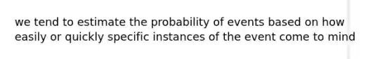 we tend to estimate the probability of events based on how easily or quickly specific instances of the event come to mind