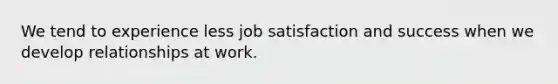 We tend to experience less job satisfaction and success when we develop relationships at work.