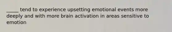 _____ tend to experience upsetting emotional events more deeply and with more brain activation in areas sensitive to emotion