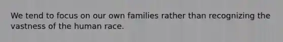 We tend to focus on our own families rather than recognizing the vastness of the human race.